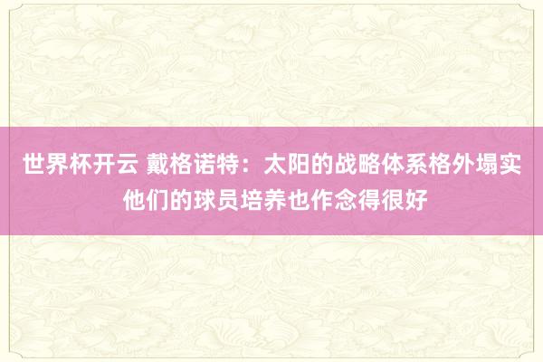 世界杯开云 戴格诺特：太阳的战略体系格外塌实 他们的球员培养也作念得很好