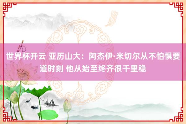 世界杯开云 亚历山大：阿杰伊·米切尔从不怕惧要道时刻 他从始至终齐很千里稳