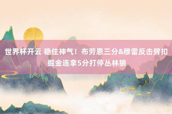 世界杯开云 稳住神气！布劳恩三分&穆雷反击劈扣 掘金连拿5分打停丛林狼