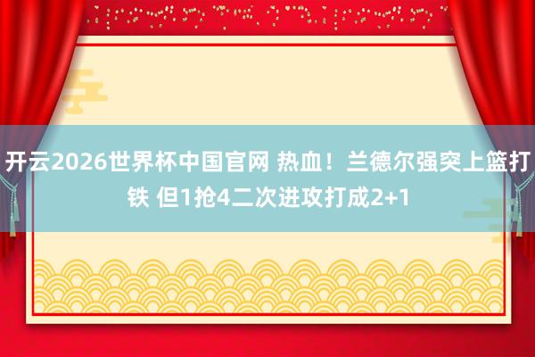 开云2026世界杯中国官网 热血！兰德尔强突上篮打铁 但1抢4二次进攻打成2+1