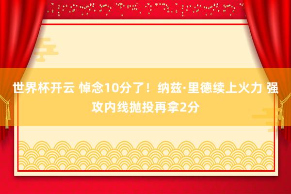 世界杯开云 悼念10分了！纳兹·里德续上火力 强攻内线抛投再拿2分