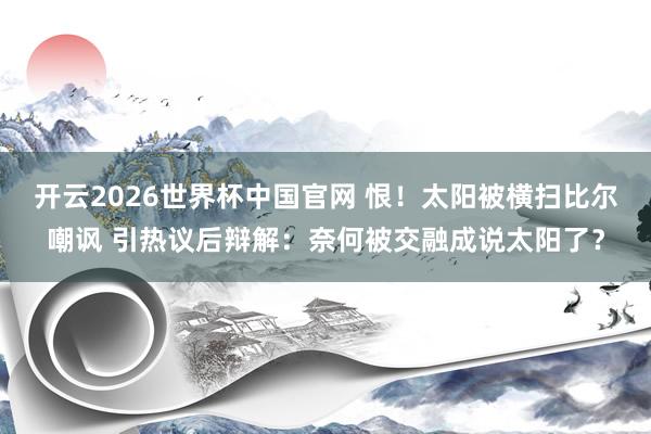 开云2026世界杯中国官网 恨！太阳被横扫比尔嘲讽 引热议后辩解：奈何被交融成说太阳了？