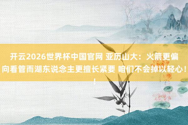 开云2026世界杯中国官网 亚历山大：火箭更偏向看管而湖东说念主更擅长紧要 咱们不会掉以轻心！