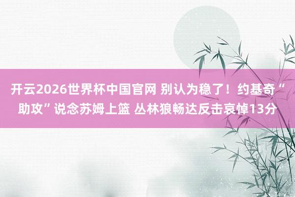 开云2026世界杯中国官网 别认为稳了！约基奇“助攻”说念苏姆上篮 丛林狼畅达反击哀悼13分