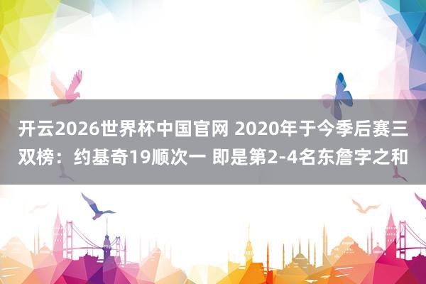 开云2026世界杯中国官网 2020年于今季后赛三双榜：约基奇19顺次一 即是第2-4名东詹字之和