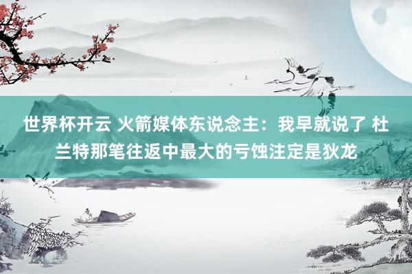 世界杯开云 火箭媒体东说念主：我早就说了 杜兰特那笔往返中最大的亏蚀注定是狄龙