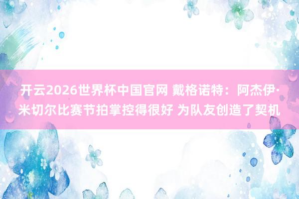 开云2026世界杯中国官网 戴格诺特：阿杰伊·米切尔比赛节拍掌控得很好 为队友创造了契机