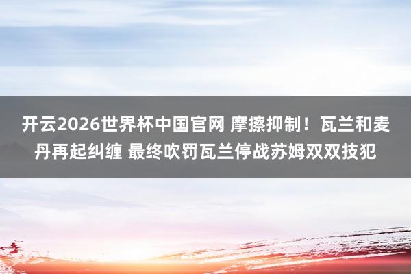 开云2026世界杯中国官网 摩擦抑制！瓦兰和麦丹再起纠缠 最终吹罚瓦兰停战苏姆双双技犯