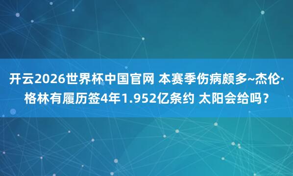 开云2026世界杯中国官网 本赛季伤病颇多~杰伦·格林有履历签4年1.952亿条约 太阳会给吗？