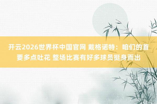开云2026世界杯中国官网 戴格诺特：咱们的首要多点吐花 整场比赛有好多球员挺身而出