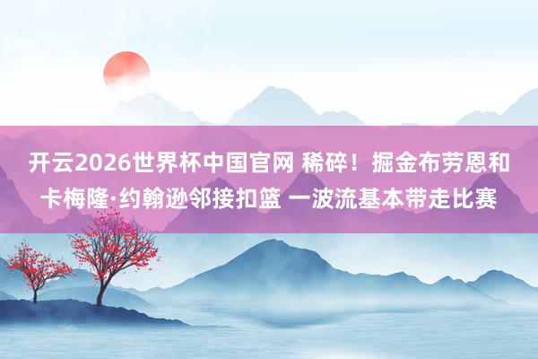 开云2026世界杯中国官网 稀碎！掘金布劳恩和卡梅隆·约翰逊邻接扣篮 一波流基本带走比赛