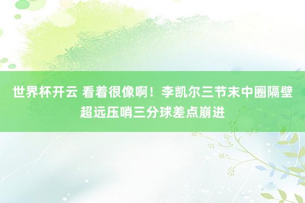 世界杯开云 看着很像啊！李凯尔三节末中圈隔壁超远压哨三分球差点崩进