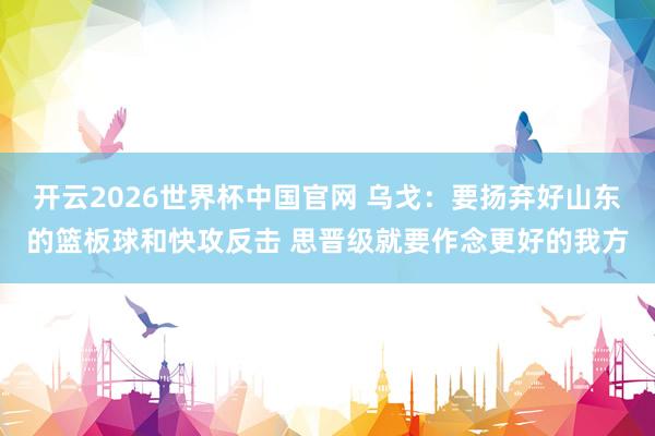开云2026世界杯中国官网 乌戈：要扬弃好山东的篮板球和快攻反击 思晋级就要作念更好的我方