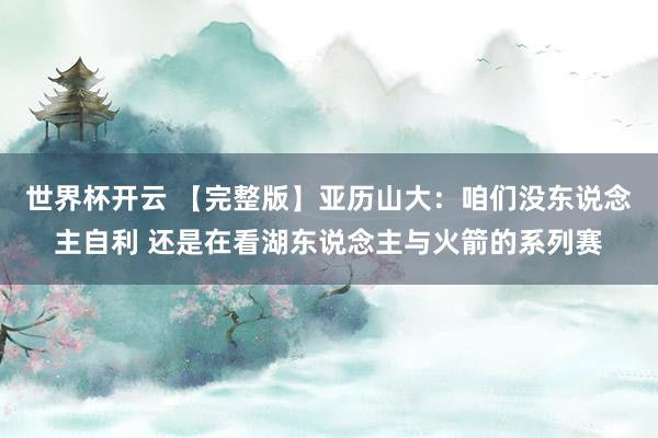 世界杯开云 【完整版】亚历山大：咱们没东说念主自利 还是在看湖东说念主与火箭的系列赛