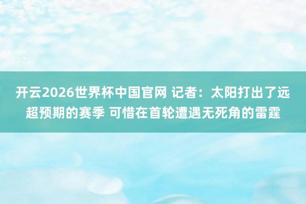 开云2026世界杯中国官网 记者：太阳打出了远超预期的赛季 可惜在首轮遭遇无死角的雷霆