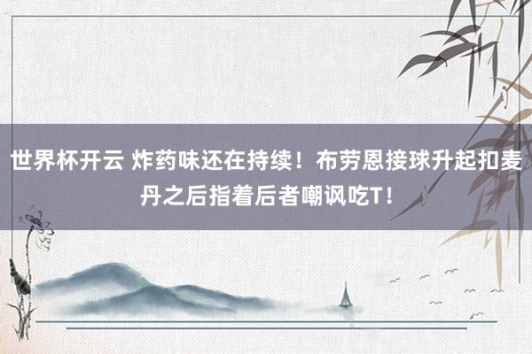 世界杯开云 炸药味还在持续！布劳恩接球升起扣麦丹之后指着后者嘲讽吃T！