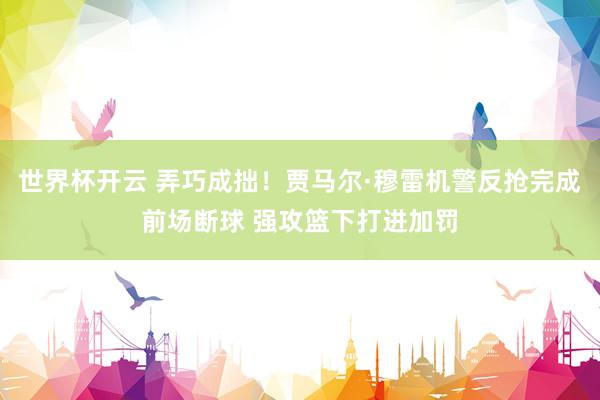 世界杯开云 弄巧成拙！贾马尔·穆雷机警反抢完成前场断球 强攻篮下打进加罚