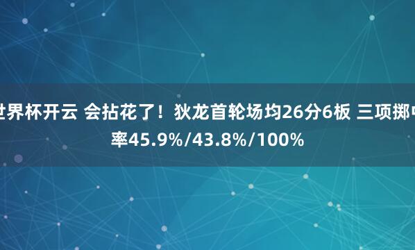 世界杯开云 会拈花了！狄龙首轮场均26分6板 三项掷中率45.9%/43.8%/100%
