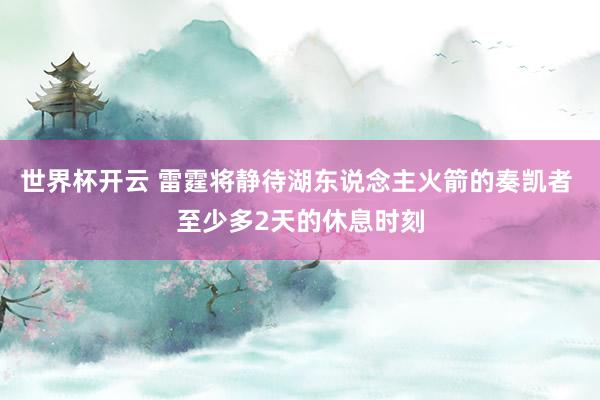 世界杯开云 雷霆将静待湖东说念主火箭的奏凯者 至少多2天的休息时刻