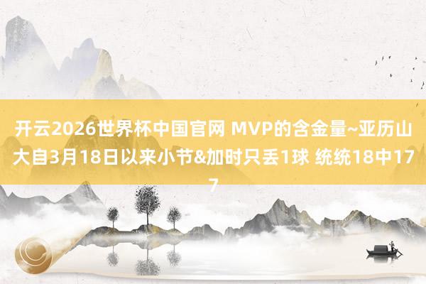 开云2026世界杯中国官网 MVP的含金量~亚历山大自3月18日以来小节&加时只丢1球 统统18中17