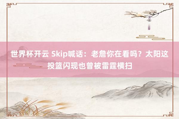 世界杯开云 Skip喊话：老詹你在看吗？太阳这投篮闪现也曾被雷霆横扫