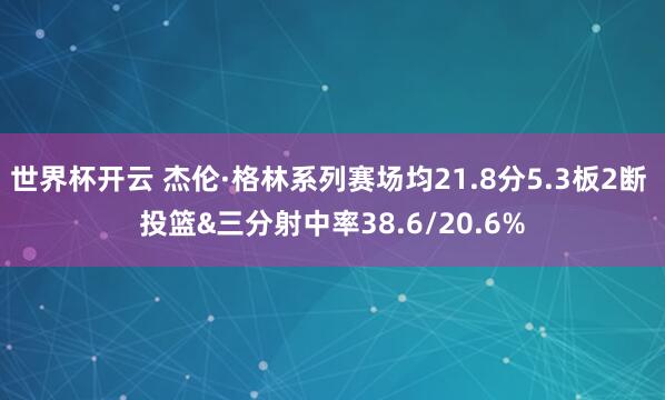 世界杯开云 杰伦·格林系列赛场均21.8分5.3板2断 投篮&三分射中率38.6/20.6%