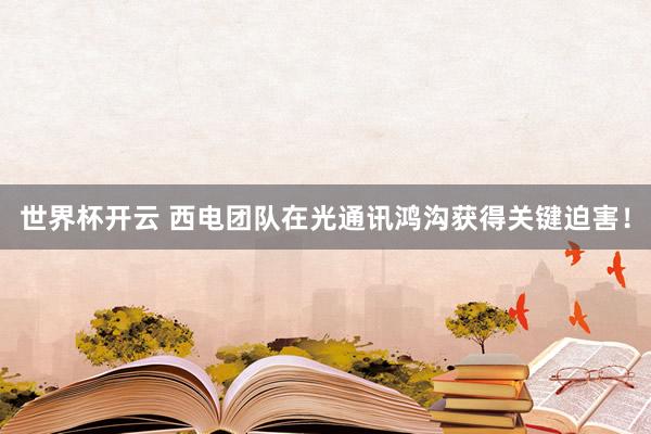 世界杯开云 西电团队在光通讯鸿沟获得关键迫害！