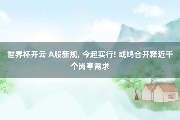 世界杯开云 A股新规， 今起实行! 或鸠合开释近千个岗亭需求
