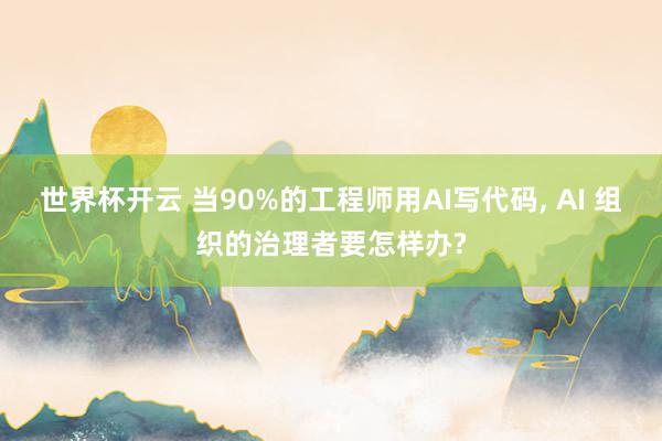 世界杯开云 当90%的工程师用AI写代码， AI 组织的治理者要怎样办?