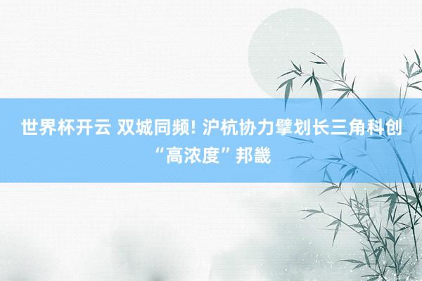 世界杯开云 双城同频! 沪杭协力擘划长三角科创“高浓度”邦畿