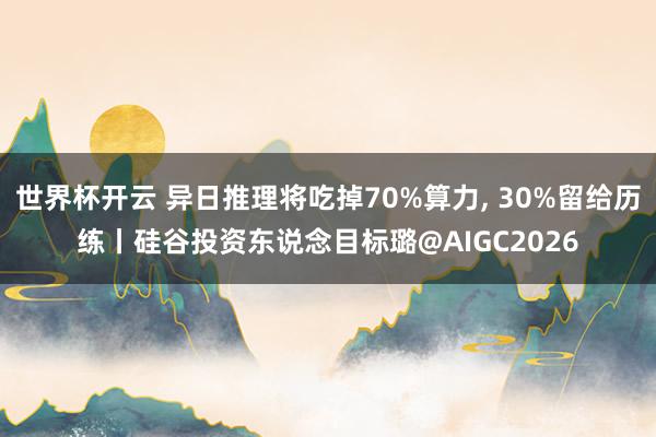 世界杯开云 异日推理将吃掉70%算力， 30%留给历练丨硅谷投资东说念目标璐@AIGC2026