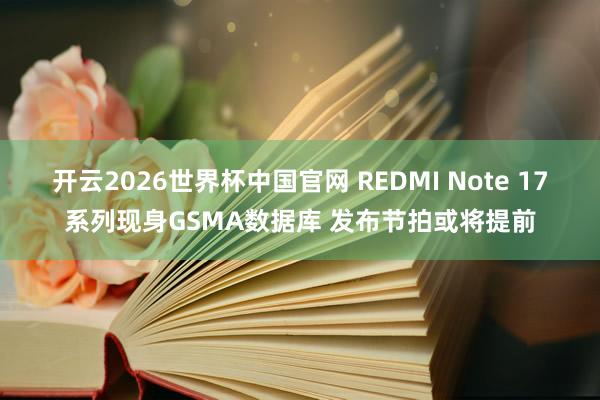开云2026世界杯中国官网 REDMI Note 17系列现身GSMA数据库 发布节拍或将提前