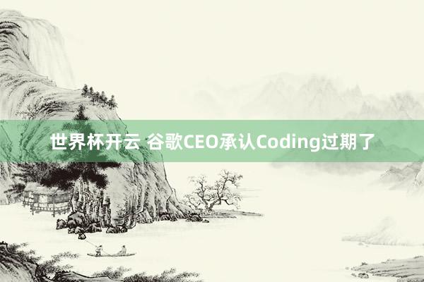 世界杯开云 谷歌CEO承认Coding过期了