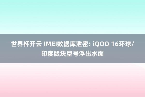 世界杯开云 IMEI数据库泄密: iQOO 16环球/印度版块型号浮出水面