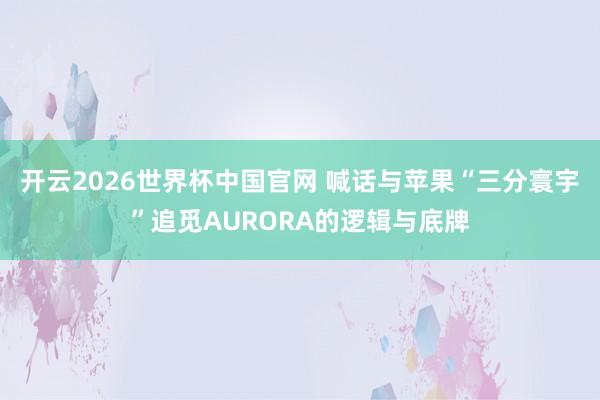 开云2026世界杯中国官网 喊话与苹果“三分寰宇”追觅AURORA的逻辑与底牌