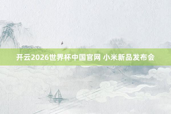 开云2026世界杯中国官网 小米新品发布会