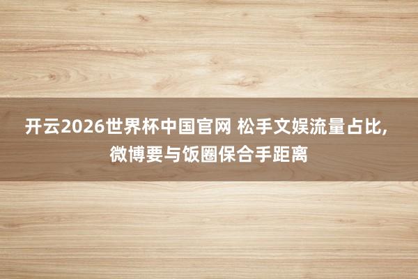 开云2026世界杯中国官网 松手文娱流量占比， 微博要与饭圈保合手距离