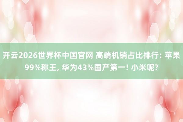 开云2026世界杯中国官网 高端机销占比排行: 苹果99%称王， 华为43%国产第一! 小米呢?