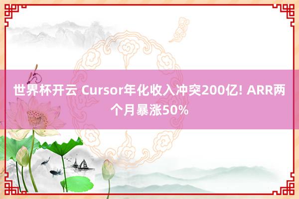 世界杯开云 Cursor年化收入冲突200亿! ARR两个月暴涨50%