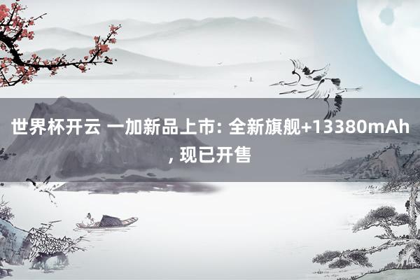世界杯开云 一加新品上市: 全新旗舰+13380mAh， 现已开售