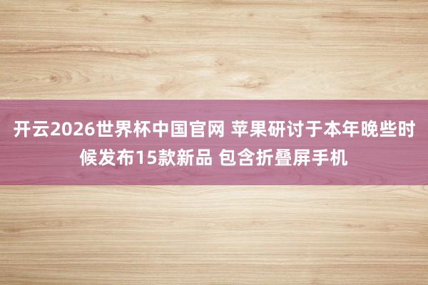 开云2026世界杯中国官网 苹果研讨于本年晚些时候发布15款新品 包含折叠屏手机
