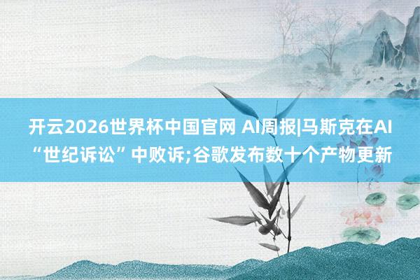 开云2026世界杯中国官网 AI周报|马斯克在AI“世纪诉讼”中败诉;谷歌发布数十个产物更新