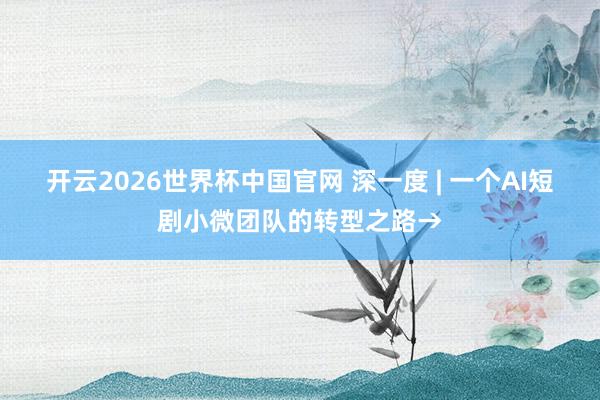 开云2026世界杯中国官网 深一度 | 一个AI短剧小微团队的转型之路→