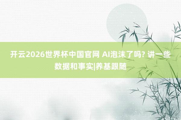 开云2026世界杯中国官网 AI泡沫了吗? 讲一些数据和事实|养基跟随