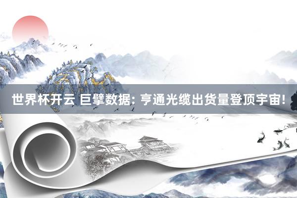 世界杯开云 巨擘数据: 亨通光缆出货量登顶宇宙!