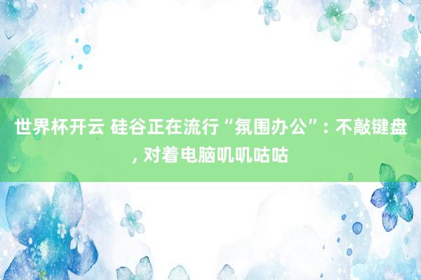 世界杯开云 硅谷正在流行“氛围办公”: 不敲键盘， 对着电脑叽叽咕咕