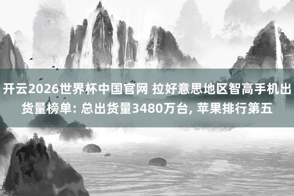 开云2026世界杯中国官网 拉好意思地区智高手机出货量榜单: 总出货量3480万台， 苹果排行第五