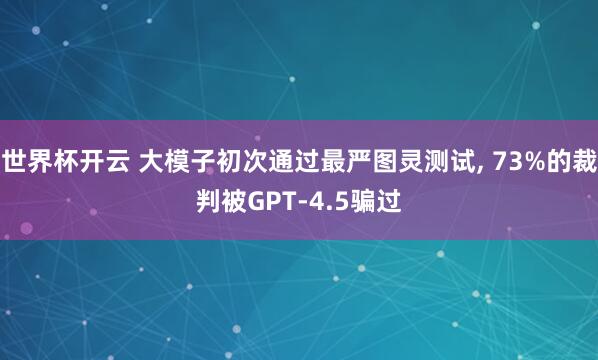 世界杯开云 大模子初次通过最严图灵测试， 73%的裁判被GPT-4.5骗过