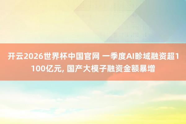 开云2026世界杯中国官网 一季度AI畛域融资超1100亿元， 国产大模子融资金额暴增