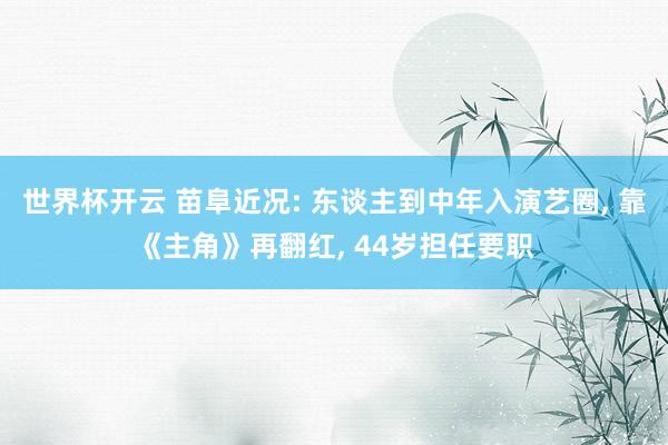 世界杯开云 苗阜近况: 东谈主到中年入演艺圈， 靠《主角》再翻红， 44岁担任要职